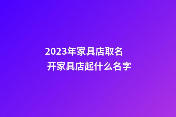 2023年家具店取名 开家具店起什么名字